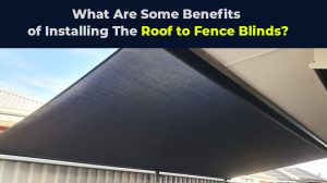 Benefits of Installing The Roof to Fence Blinds